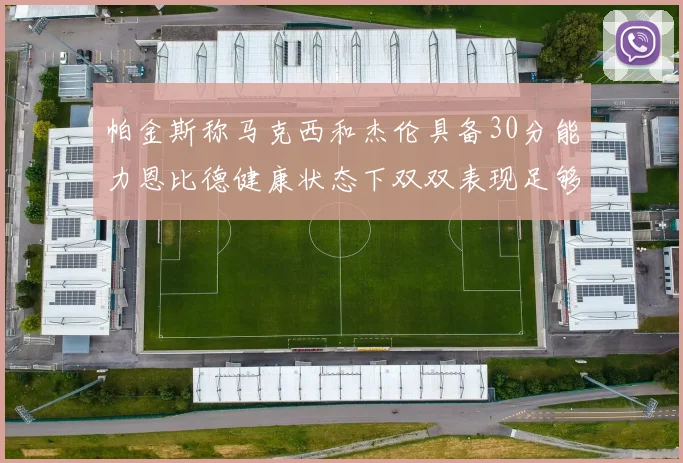 帕金斯称马克西和杰伦具备30分能力恩比德健康状态下双双表现足够
