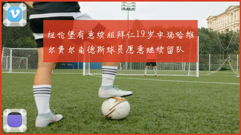 纽伦堡有意续租拜仁19岁中场哈维尔费尔南德斯球员愿意继续留队
