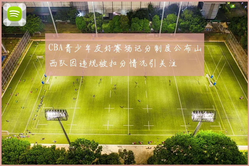 CBA青少年友好赛场记分制度公布山西队因违规被扣分情况引关注