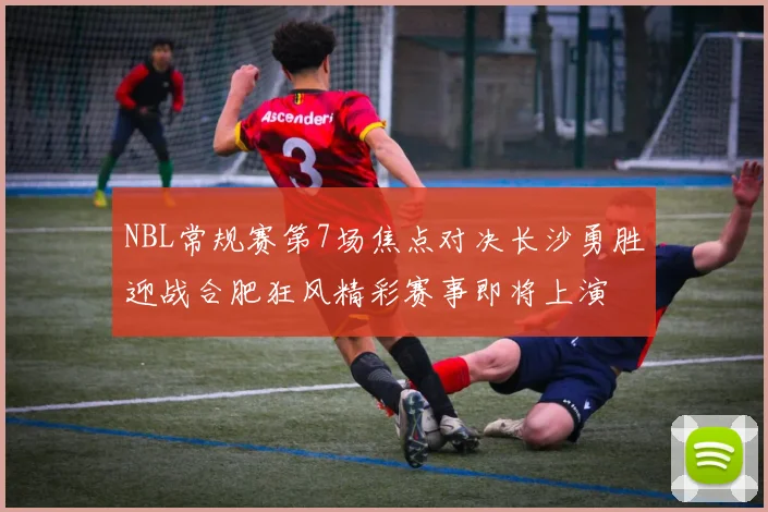 NBL常规赛第7场焦点对决长沙勇胜迎战合肥狂风精彩赛事即将上演