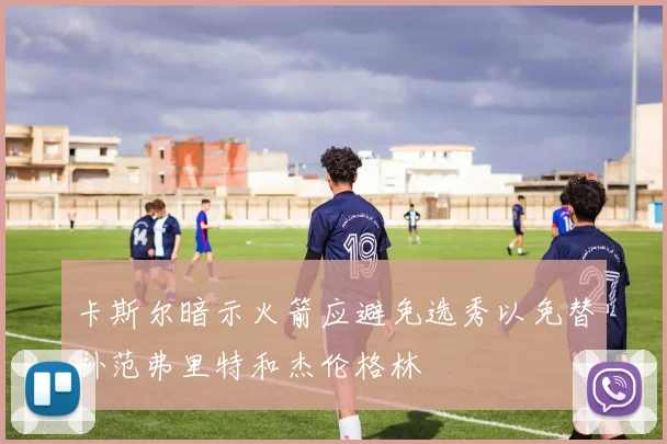 卡斯尔暗示火箭应避免选秀以免替补范弗里特和杰伦格林