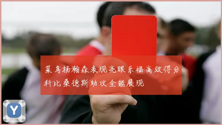 菜鸟杨瀚森表现亮眼乐福高效得分科比桑德斯助攻全能展现