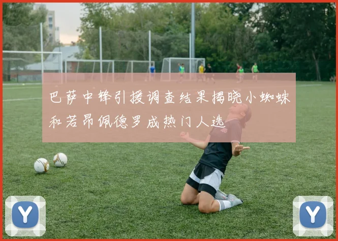巴萨中锋引援调查结果揭晓小蜘蛛和若昂佩德罗成热门人选