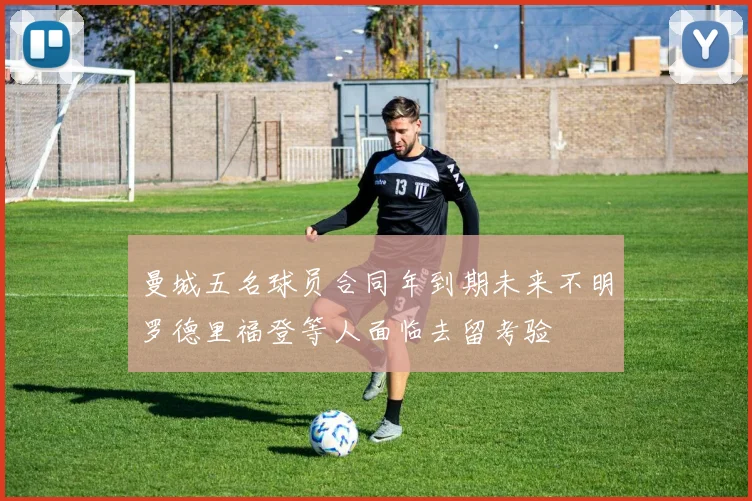 曼城五名球员合同年到期未来不明罗德里福登等人面临去留考验