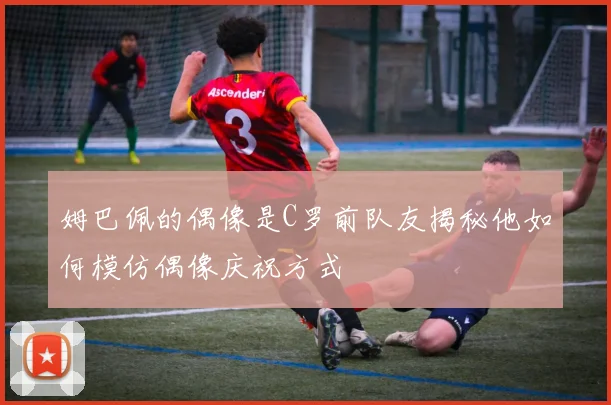 姆巴佩的偶像是C罗前队友揭秘他如何模仿偶像庆祝方式