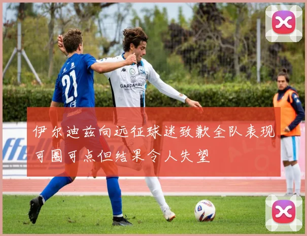 伊尔迪兹向远征球迷致歉全队表现可圈可点但结果令人失望