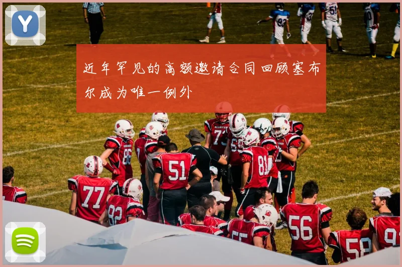 近年罕见的高额邀请合同回顾塞布尔成为唯一例外