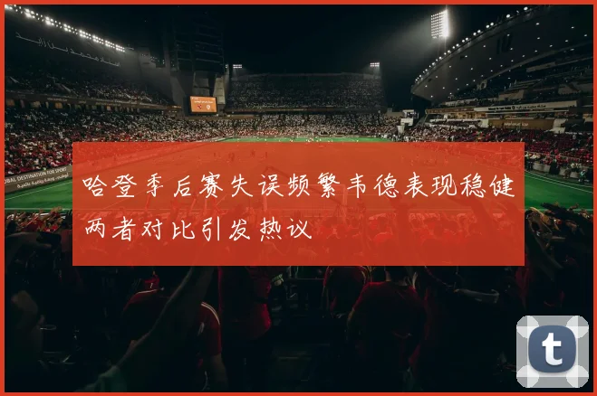 哈登季后赛失误频繁韦德表现稳健两者对比引发热议