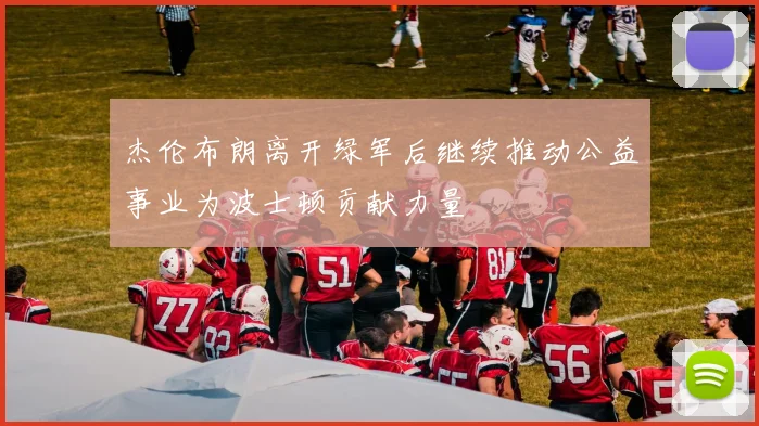 杰伦布朗离开绿军后继续推动公益事业为波士顿贡献力量
