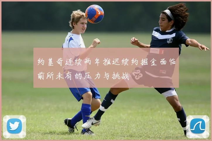 约基奇连续两年推迟续约掘金面临前所未有的压力与挑战