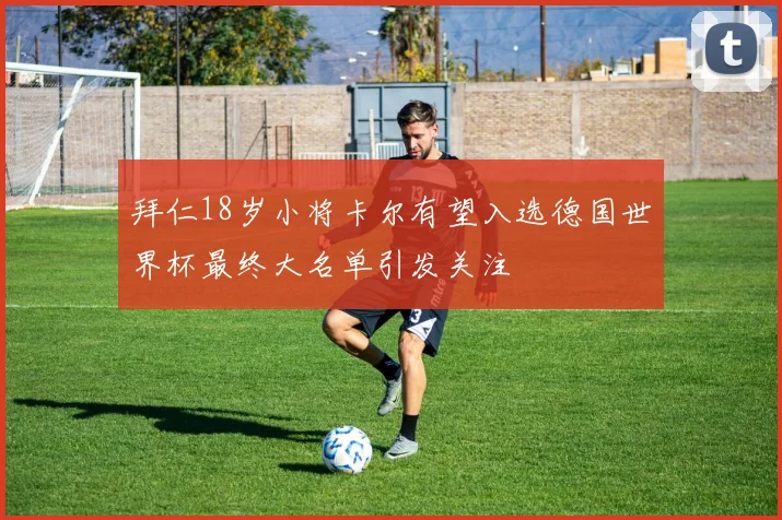 拜仁18岁小将卡尔有望入选德国世界杯最终大名单引发关注
