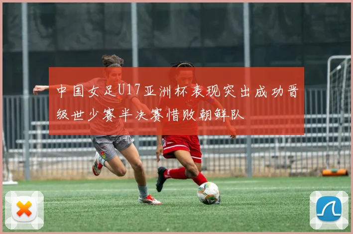 中国女足U17亚洲杯表现突出成功晋级世少赛半决赛惜败朝鲜队