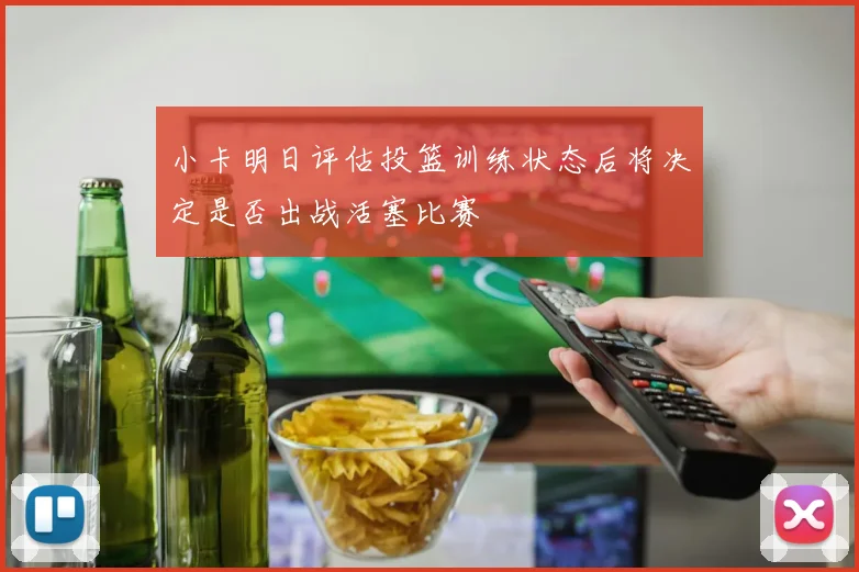 小卡明日评估投篮训练状态后将决定是否出战活塞比赛