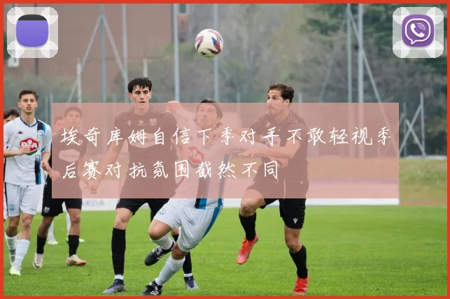 埃奇库姆自信下季对手不敢轻视季后赛对抗氛围截然不同
