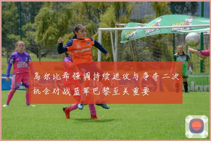 乌尔比希强调持续进攻与争夺二次机会对战蓝军巴黎至关重要