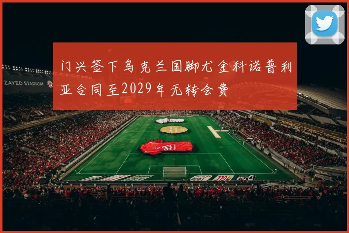门兴签下乌克兰国脚尤金科诺普利亚合同至2029年无转会费