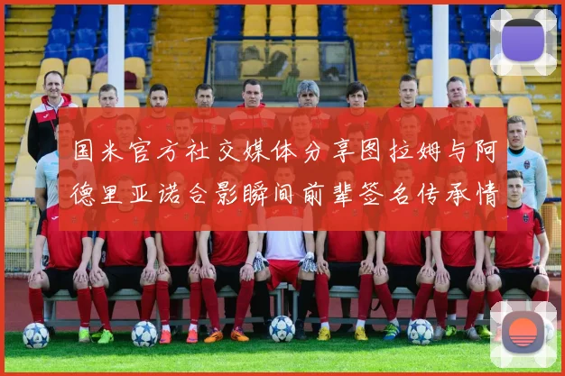国米官方社交媒体分享图拉姆与阿德里亚诺合影瞬间前辈签名传承情怀