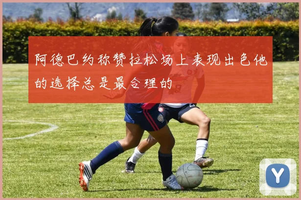 阿德巴约称赞拉松场上表现出色他的选择总是最合理的