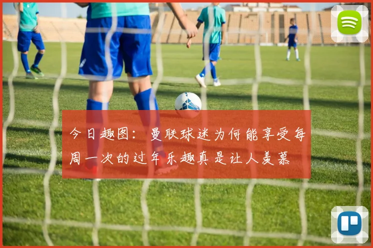 今日趣图：曼联球迷为何能享受每周一次的过年乐趣真是让人羡慕