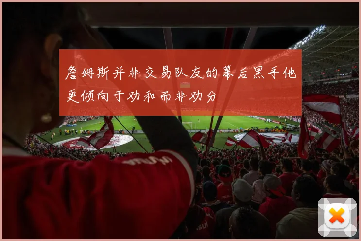 詹姆斯并非交易队友的幕后黑手他更倾向于劝和而非劝分