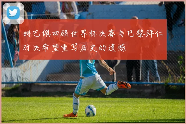 姆巴佩回顾世界杯决赛与巴黎拜仁对决希望重写历史的遗憾