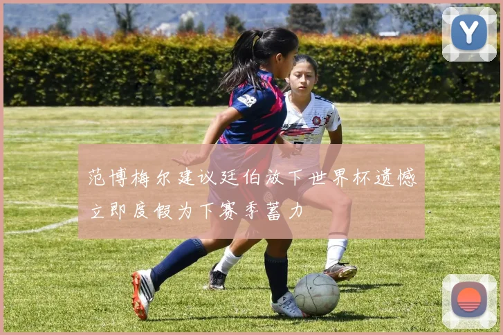 范博梅尔建议廷伯放下世界杯遗憾立即度假为下赛季蓄力