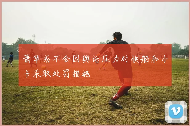 萧华或不会因舆论压力对快船和小卡采取处罚措施