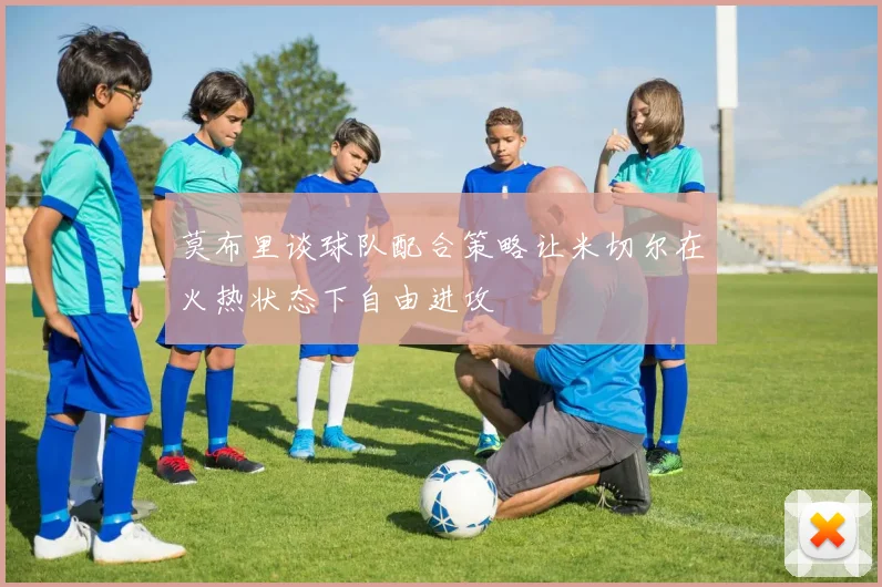 莫布里谈球队配合策略让米切尔在火热状态下自由进攻