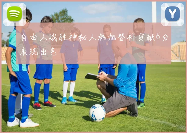 自由人战胜神秘人韩旭替补贡献6分表现出色