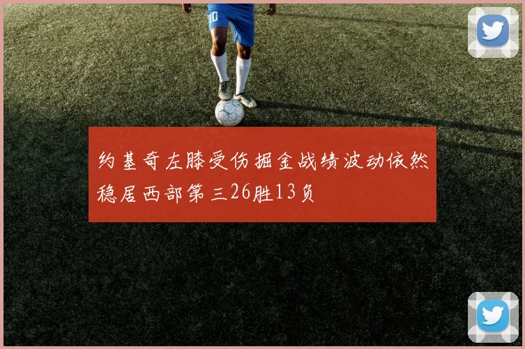 约基奇左膝受伤掘金战绩波动依然稳居西部第三26胜13负