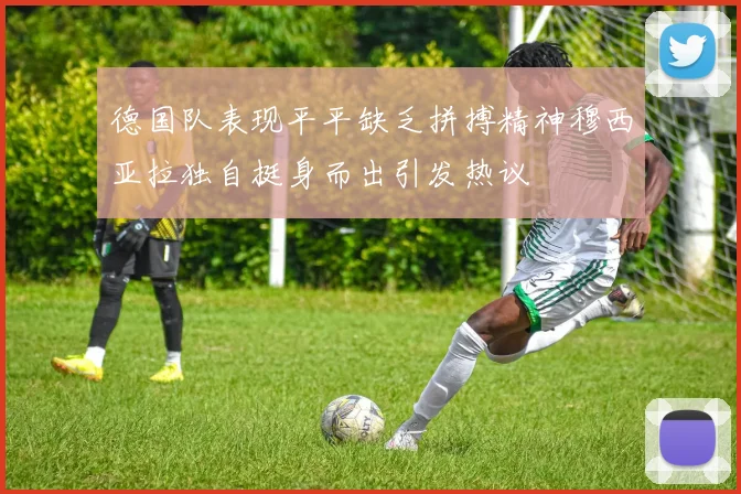 德国队表现平平缺乏拼搏精神穆西亚拉独自挺身而出引发热议