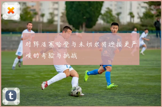 对阵活塞哈登与米切尔将迎接更严峻的考验与挑战