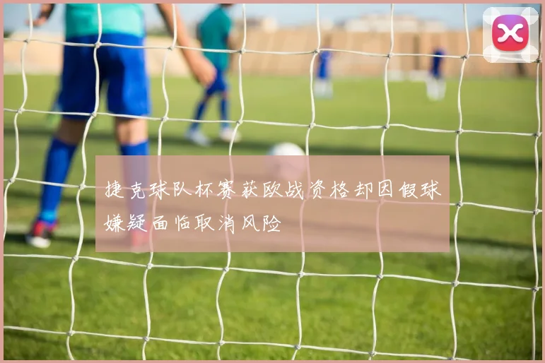 捷克球队杯赛获欧战资格却因假球嫌疑面临取消风险